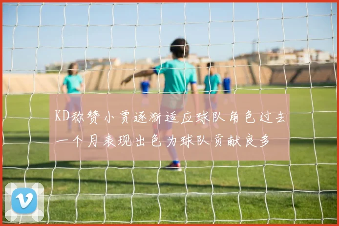 KD称赞小贾逐渐适应球队角色过去一个月表现出色为球队贡献良多