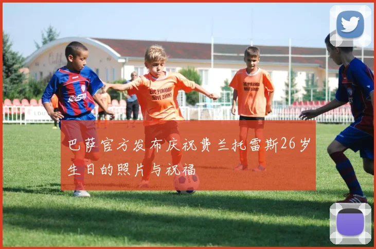 巴萨官方发布庆祝费兰托雷斯26岁生日的照片与祝福