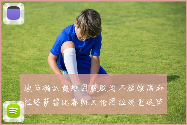 迪马确认戴维因腹股沟不适缺席加拉塔萨雷比赛凯夫伦图拉姆重返阵容