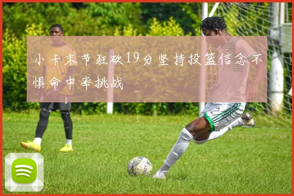 小卡末节狂砍19分坚持投篮信念不惧命中率挑战