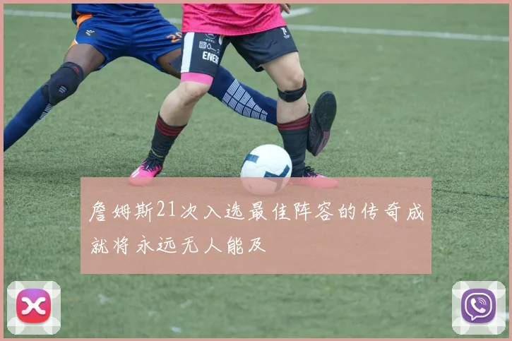 詹姆斯21次入选最佳阵容的传奇成就将永远无人能及