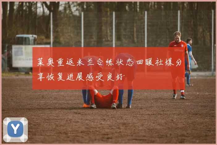 莱奥重返米兰合练状态回暖社媒分享恢复进展感受良好
