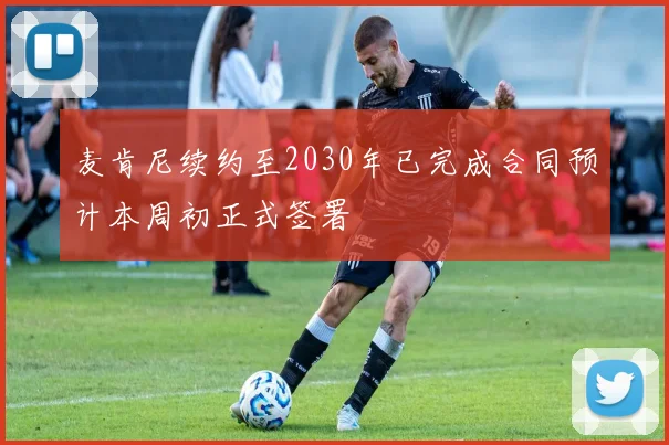 麦肯尼续约至2030年已完成合同预计本周初正式签署