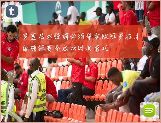 罗塞尼尔强调必须争取欧冠资格才能确保赛季成功时间紧迫