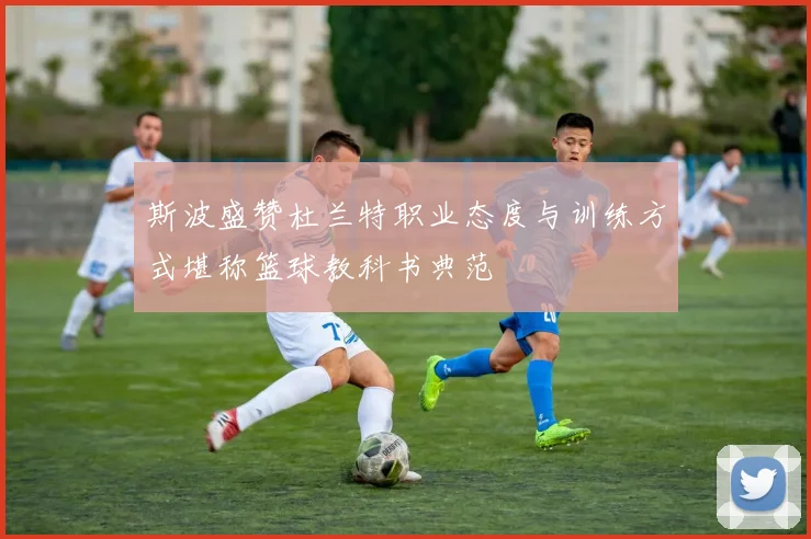 斯波盛赞杜兰特职业态度与训练方式堪称篮球教科书典范