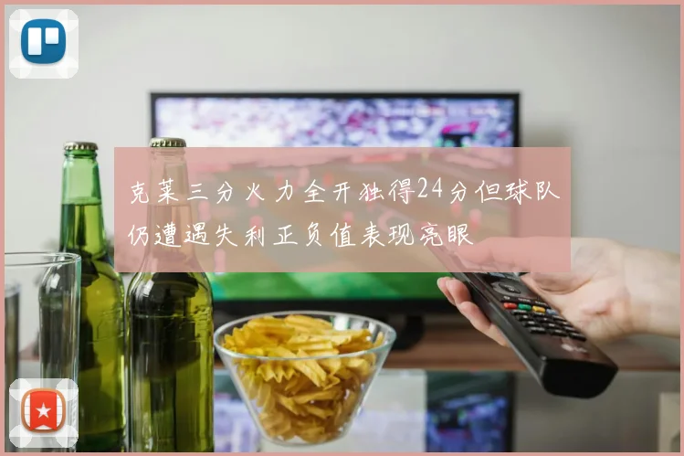 克莱三分火力全开独得24分但球队仍遭遇失利正负值表现亮眼