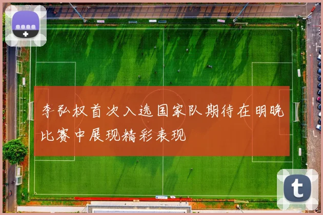 李弘权首次入选国家队期待在明晚比赛中展现精彩表现
