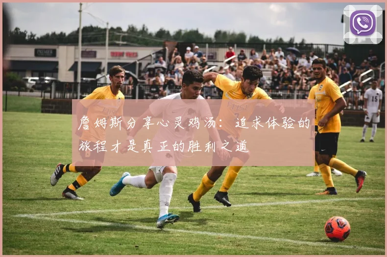 詹姆斯分享心灵鸡汤：追求体验的旅程才是真正的胜利之道