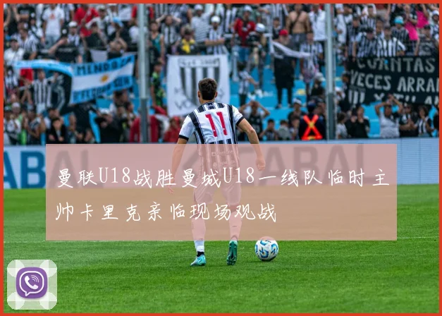 曼联U18战胜曼城U18一线队临时主帅卡里克亲临现场观战