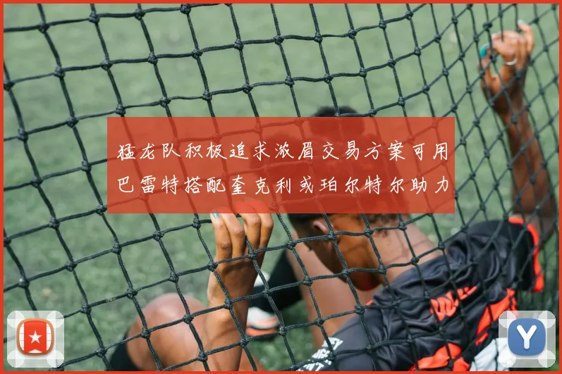 猛龙队积极追求浓眉交易方案可用巴雷特搭配奎克利或珀尔特尔助力交易
