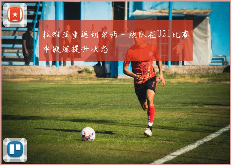 拉维亚重返切尔西一线队在U21比赛中锻炼提升状态