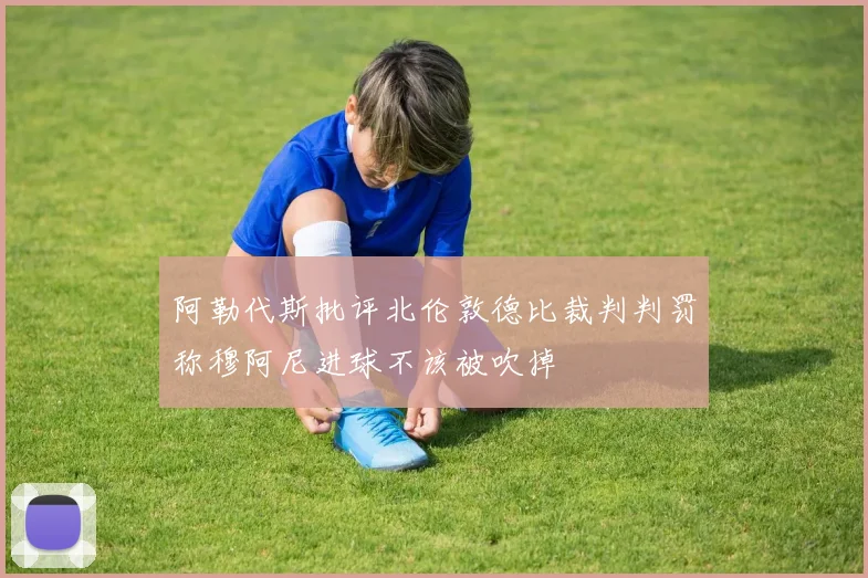 阿勒代斯批评北伦敦德比裁判判罚称穆阿尼进球不该被吹掉