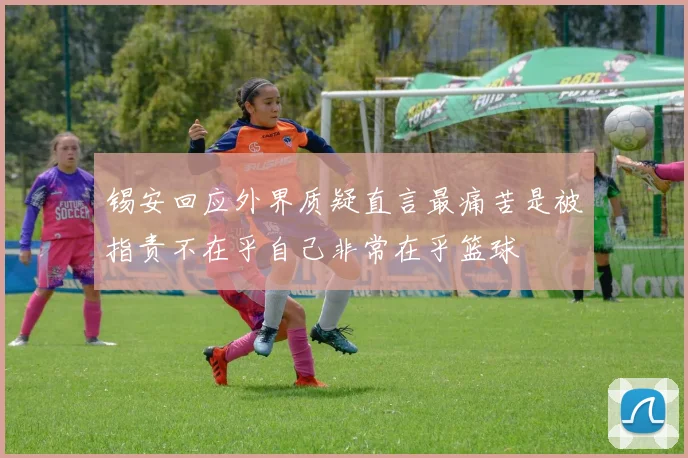 锡安回应外界质疑直言最痛苦是被指责不在乎自己非常在乎篮球