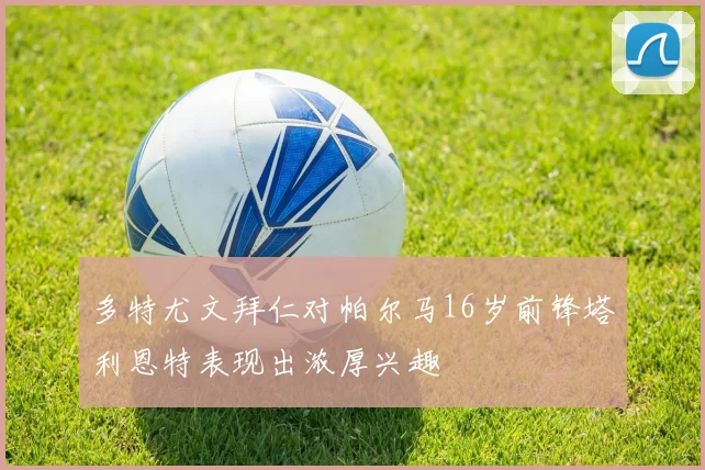 多特尤文拜仁对帕尔马16岁前锋塔利恩特表现出浓厚兴趣