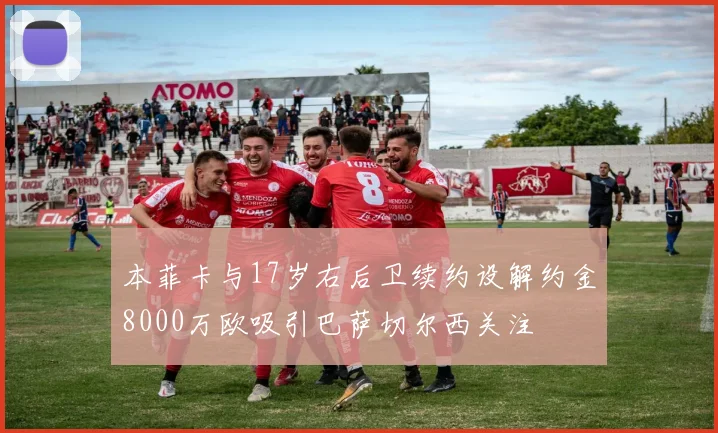 本菲卡与17岁右后卫续约设解约金8000万欧吸引巴萨切尔西关注