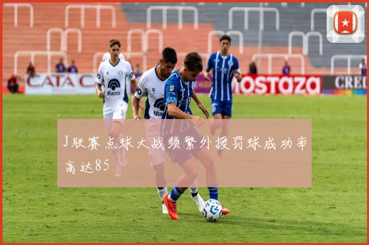J联赛点球大战频繁外援罚球成功率高达85