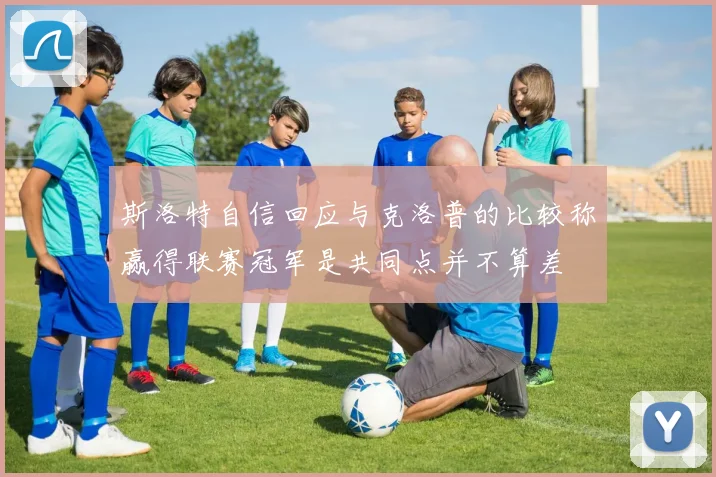 斯洛特自信回应与克洛普的比较称赢得联赛冠军是共同点并不算差