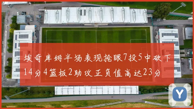 埃奇库姆半场表现抢眼7投5中砍下14分4篮板2助攻正负值高达23分