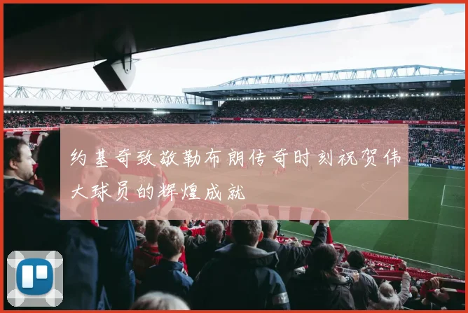 约基奇致敬勒布朗传奇时刻祝贺伟大球员的辉煌成就