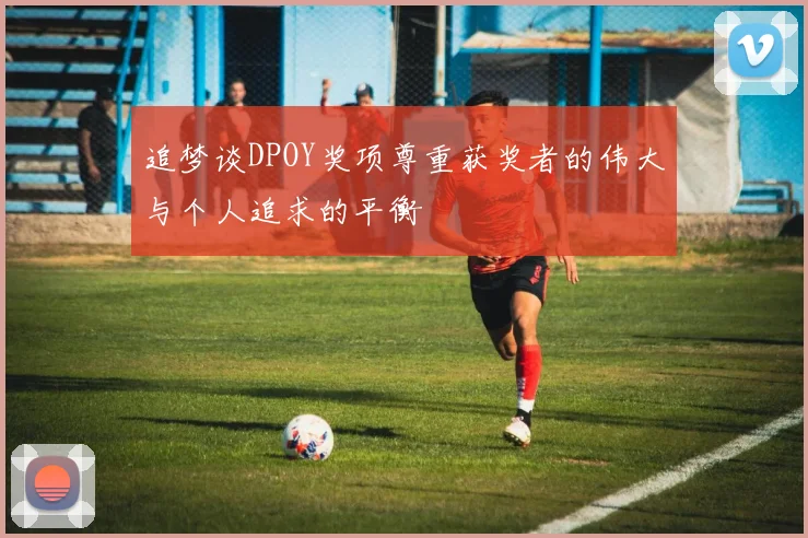 追梦谈DPOY奖项尊重获奖者的伟大与个人追求的平衡
