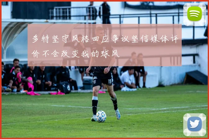 多特坚守风格回应争议坚信媒体评价不会改变我的球风