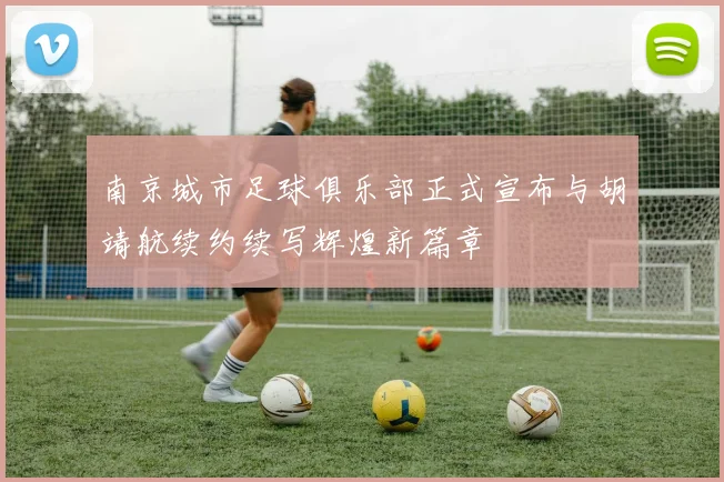 南京城市足球俱乐部正式宣布与胡靖航续约续写辉煌新篇章