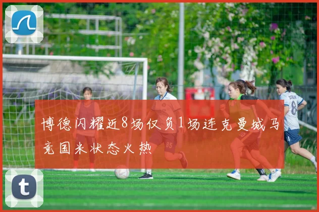博德闪耀近8场仅负1场连克曼城马竞国米状态火热