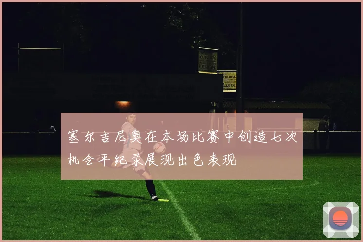 塞尔吉尼奥在本场比赛中创造七次机会平纪录展现出色表现