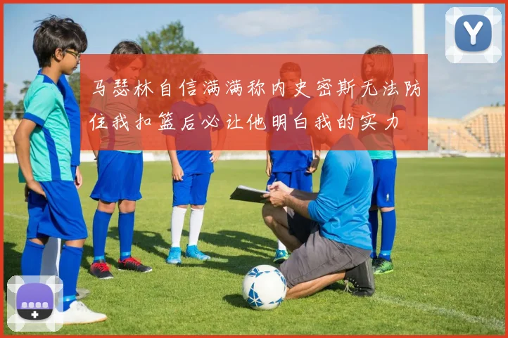 马瑟林自信满满称内史密斯无法防住我扣篮后必让他明白我的实力