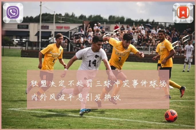 联盟决定不处罚三球冲突事件球场内外风波平息引发热议