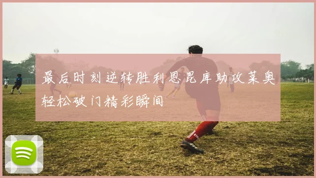最后时刻逆转胜利恩昆库助攻莱奥轻松破门精彩瞬间