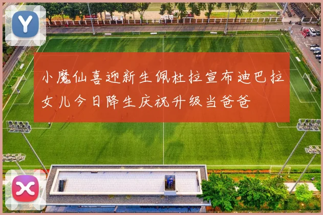 小魔仙喜迎新生佩杜拉宣布迪巴拉女儿今日降生庆祝升级当爸爸