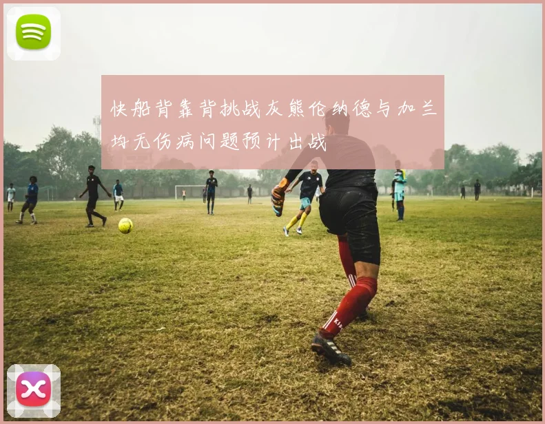 快船背靠背挑战灰熊伦纳德与加兰均无伤病问题预计出战