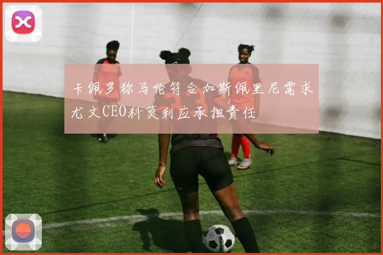 卡佩罗称马伦符合加斯佩里尼需求尤文CEO科莫利应承担责任