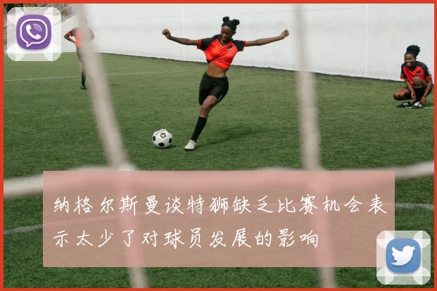 纳格尔斯曼谈特狮缺乏比赛机会表示太少了对球员发展的影响