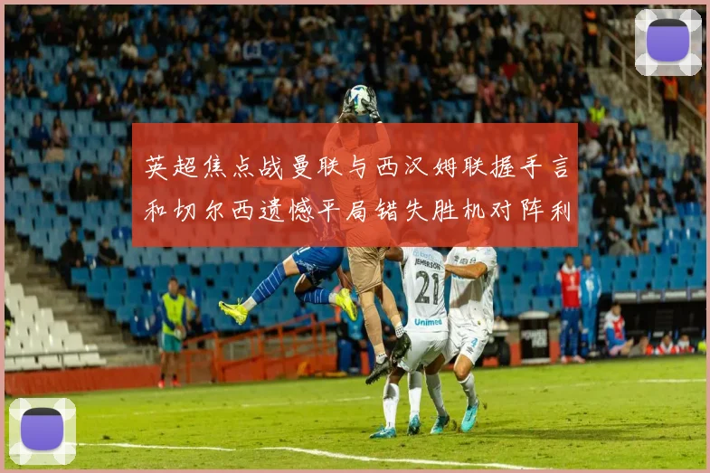 英超焦点战曼联与西汉姆联握手言和切尔西遗憾平局错失胜机对阵利兹联
